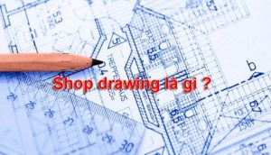 Bản vẽ shop drawing là gì?| yếu tố cần thiết khi triển khai bản vẽ shopdrawing